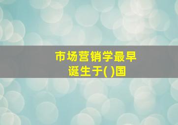 市场营销学最早诞生于( )国